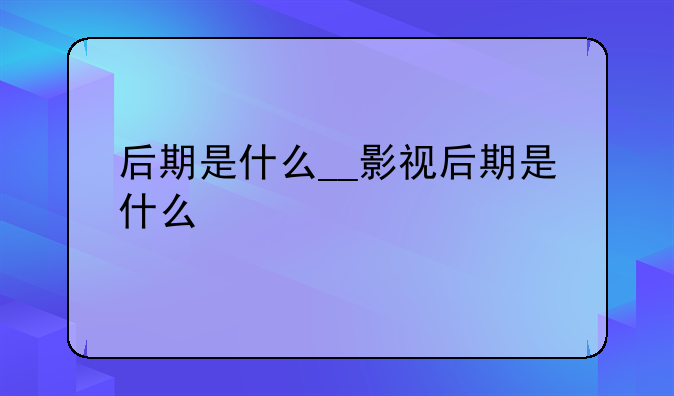 后期是什么__影视后期是什么