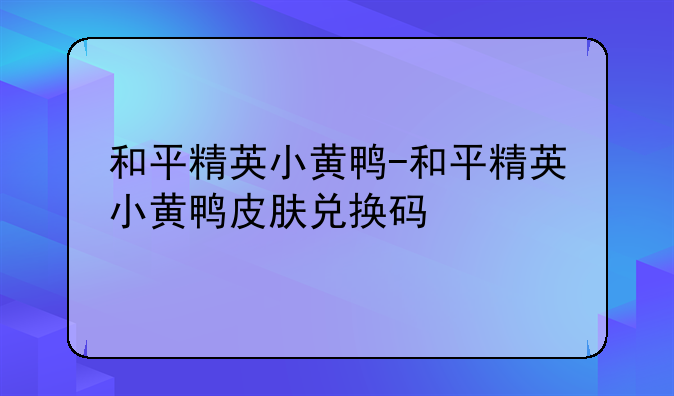 和平精英小黄鸭-和平精英小黄鸭皮肤兑换码