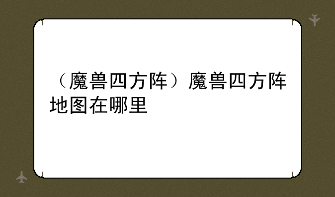 （魔兽四方阵）魔兽四方阵地图在哪里