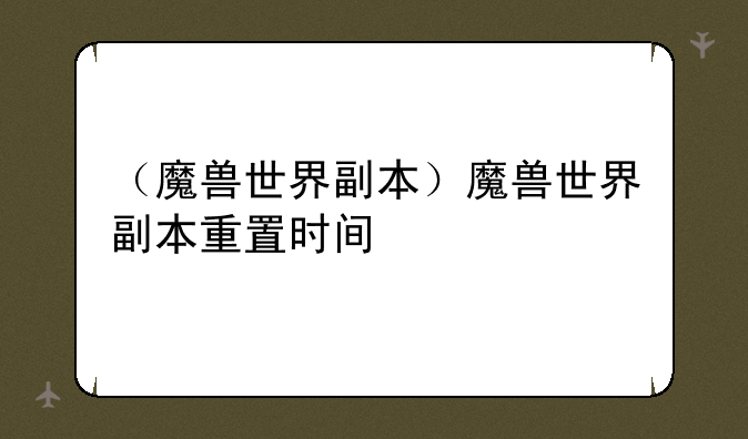 （魔兽世界副本）魔兽世界副本重置时间