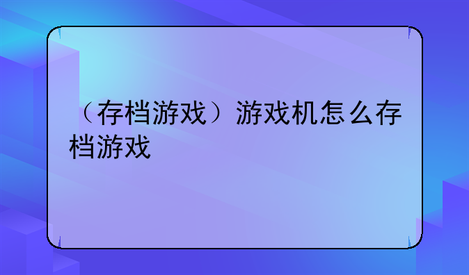 （存档游戏）游戏机怎么存档游戏