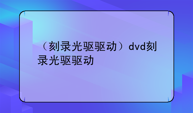 （刻录光驱驱动）dvd刻录光驱驱动
