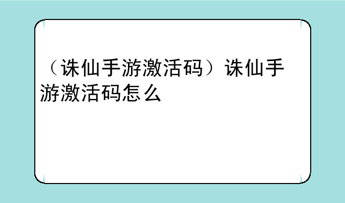 （诛仙手游激活码）诛仙手游激活码怎么使用