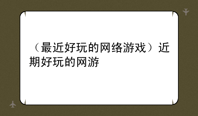 （最近好玩的网络游戏）近期好玩的网游
