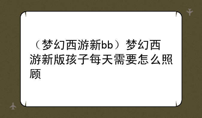 （梦幻西游新bb）梦幻西游新版孩子每天需要怎么照顾