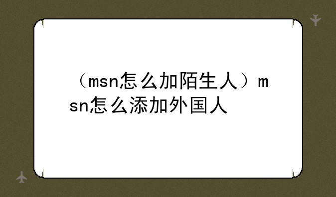（msn怎么加陌生人）msn怎么添加外国人