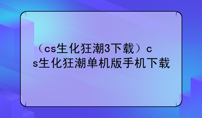 （cs生化狂潮3下载）cs生化狂潮单机版手机下载