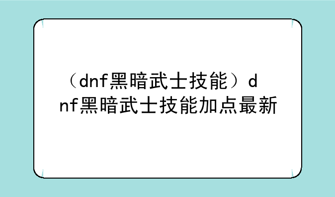 （dnf黑暗武士技能）dnf黑暗武士技能加点最新