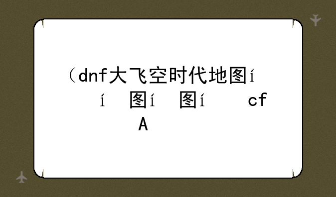 （dnf大飞空时代地图）dnf大飞空时代路线