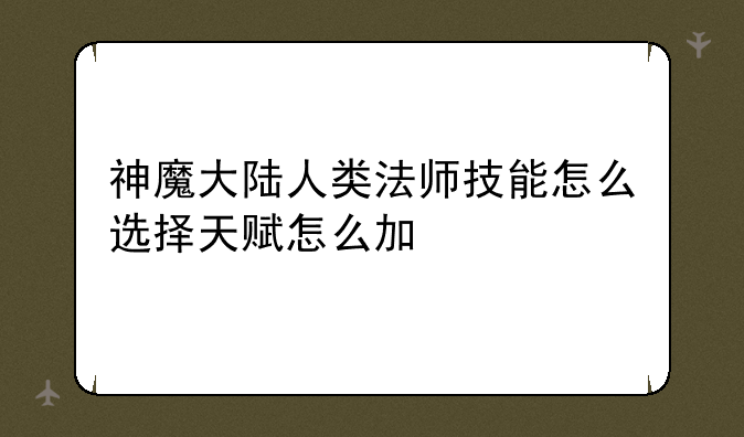 神魔大陆人类法师技能怎么选择天赋怎么加
