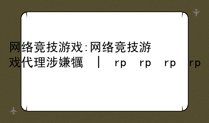 网络竞技游戏:网络竞技游戏代理涉嫌犯罪