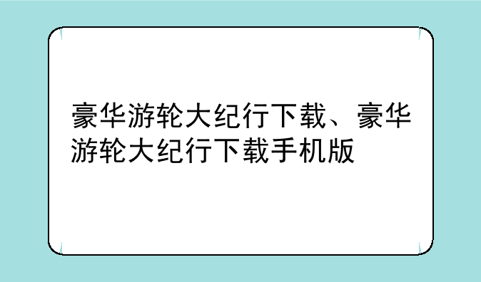 豪华游轮大纪行下载、豪华游轮大纪行下
