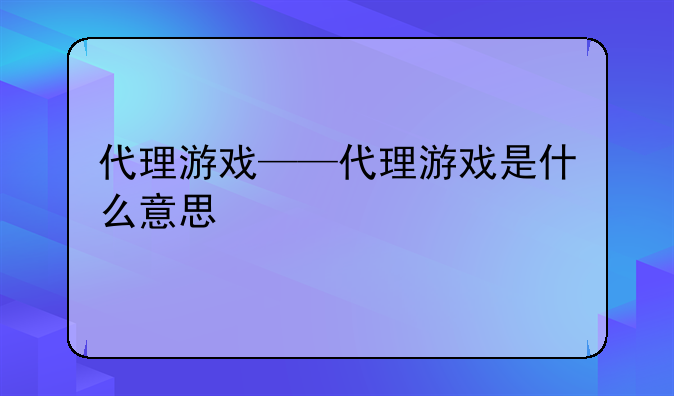 代理游戏——代理游戏是什么意思