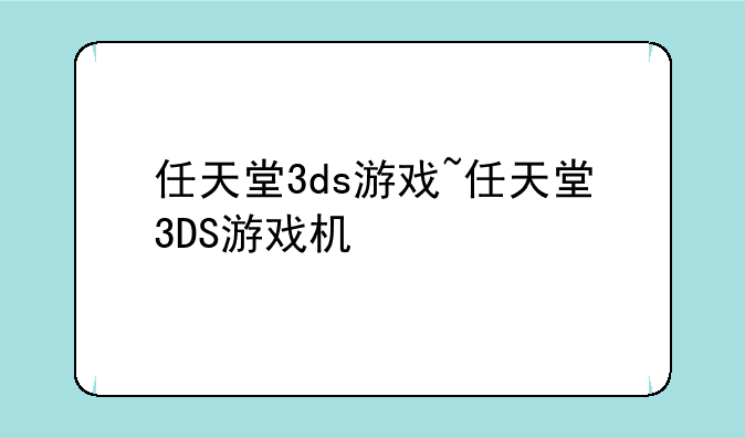 任天堂3ds游戏~任天堂3DS游戏机