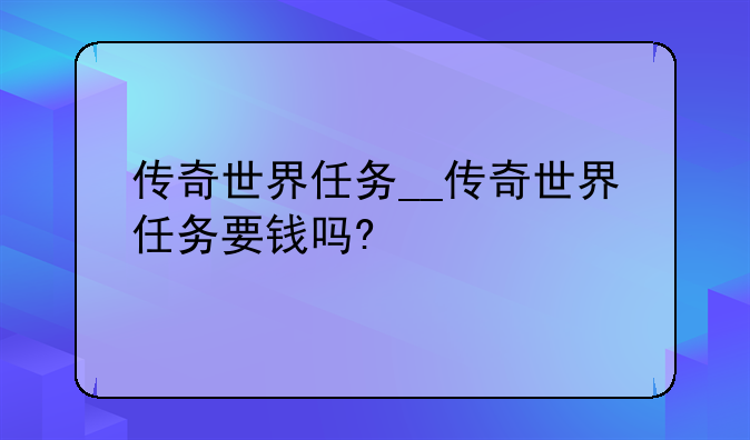 传奇世界任务__传奇世界任务要钱吗?