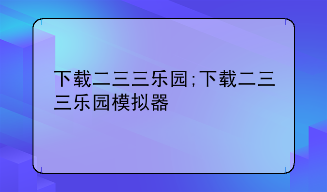 下载二三三乐园;下载二三三乐园模拟器