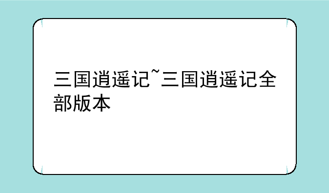 三国逍遥记~三国逍遥记全部版本