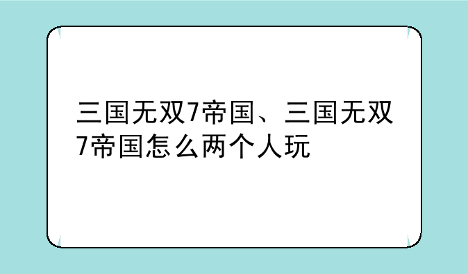 三国无双7帝国、三国无双7帝国怎么两个人玩