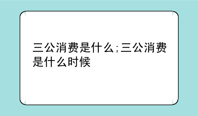 三公消费是什么;三公消费是什么时候