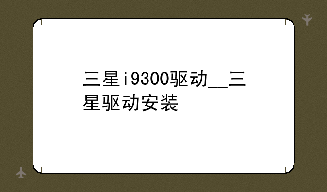 三星i9300驱动__三星驱动安装