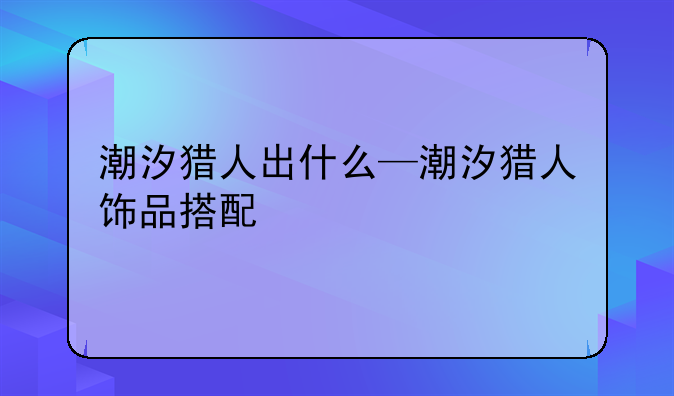 潮汐猎人出什么—潮汐猎人饰品搭配