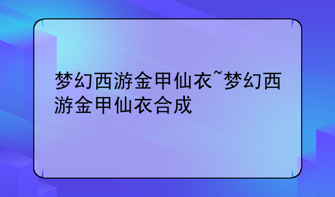 梦幻西游金甲仙衣~梦幻西游金甲仙衣合成