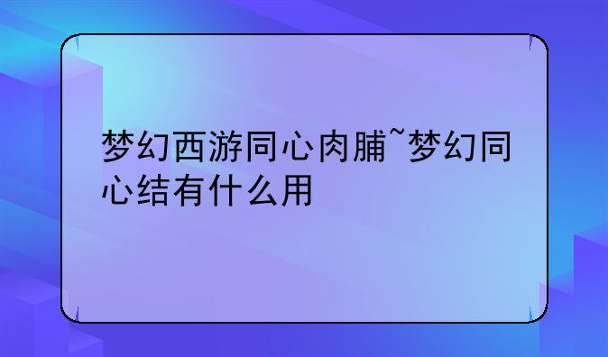 梦幻西游同心肉脯~梦幻同心结有什么用