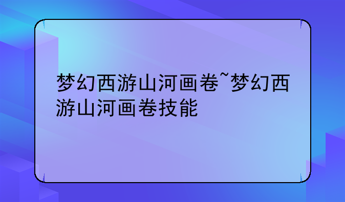 梦幻西游山河画卷~梦幻西游山河画卷技能