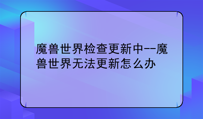 魔兽世界检查更新中--魔兽世界无法更新怎么办