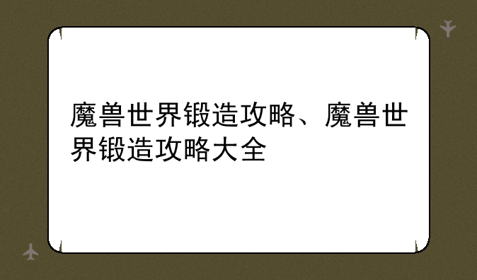 魔兽世界锻造攻略、魔兽世界锻造攻略大全