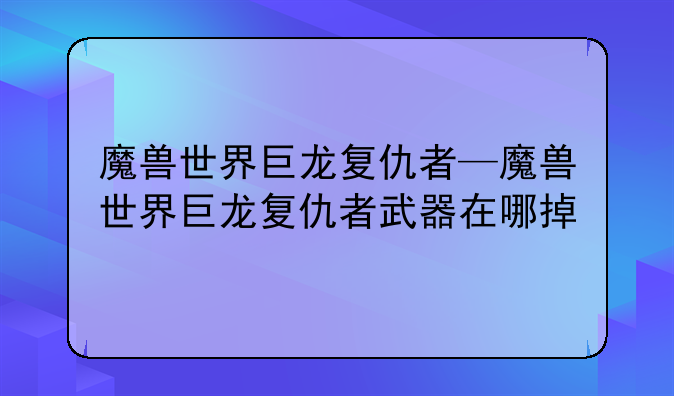 魔兽世界巨龙复仇者—魔兽世界巨龙复仇