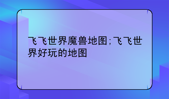飞飞世界魔兽地图;飞飞世界好玩的地图