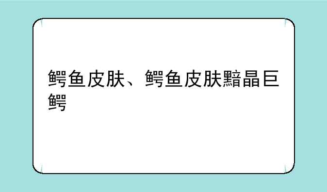 鳄鱼皮肤、鳄鱼皮肤黯晶巨鳄