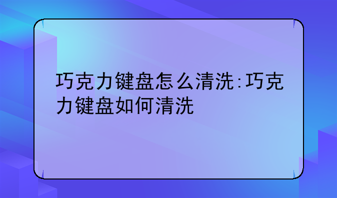 巧克力键盘怎么清洗:巧克力键盘如何清洗