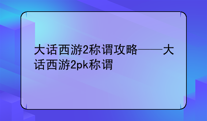 大话西游2称谓攻略——大话西游2pk称谓
