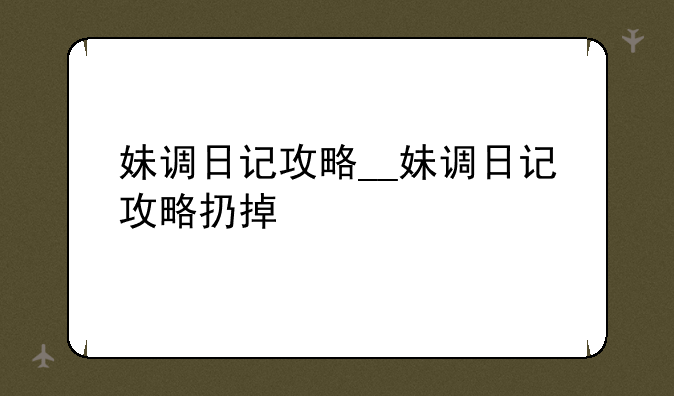 妹调日记攻略__妹调日记攻略扔掉