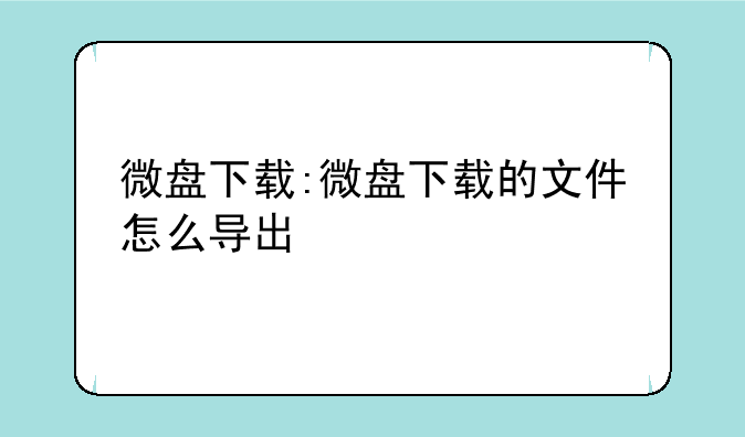 微盘下载:微盘下载的文件怎么导出