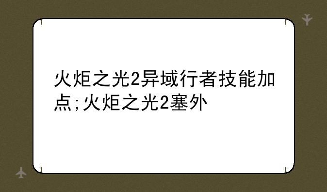 火炬之光2异域行者技能加点;火炬之光2塞外