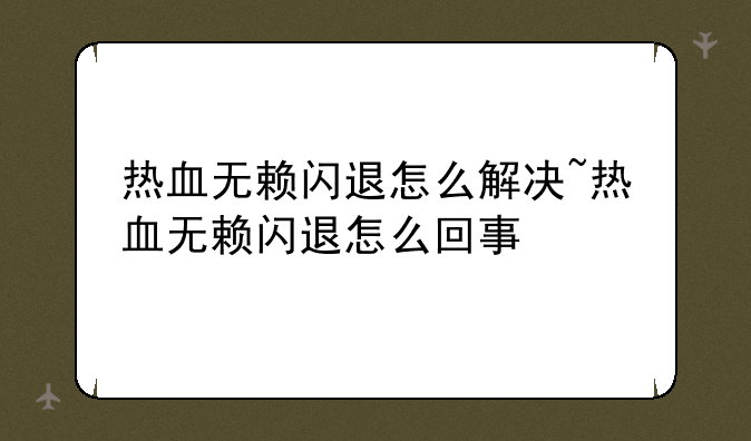 热血无赖闪退怎么解决~热血无赖闪退怎么回事