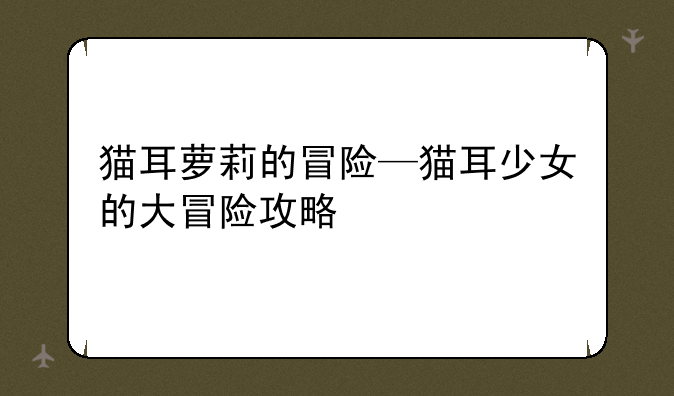 猫耳萝莉的冒险—猫耳少女的大冒险攻略