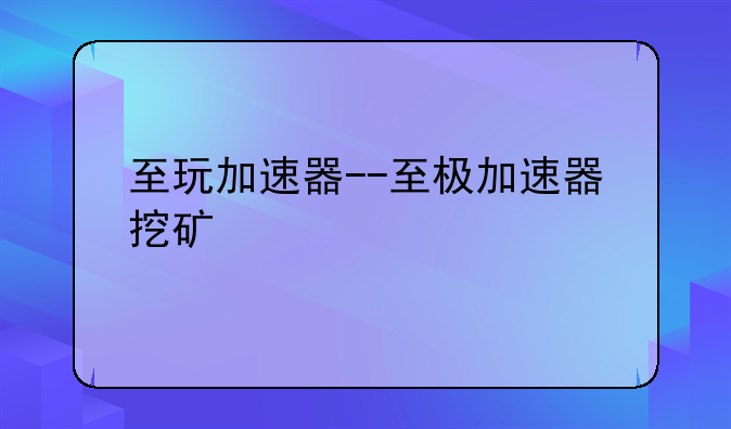 至玩加速器--至极加速器挖矿