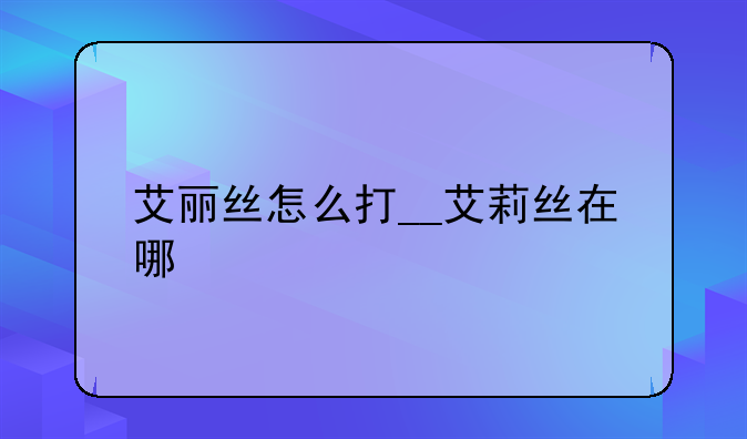 艾丽丝怎么打__艾莉丝在哪