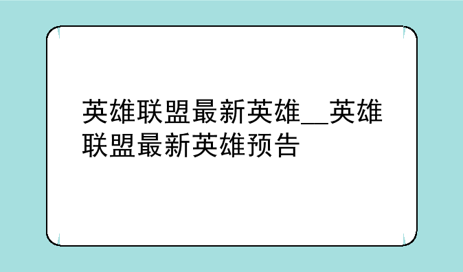英雄联盟最新英雄__英雄联盟最新英雄预告