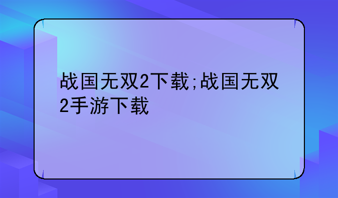 战国无双2下载;战国无双2手游下载