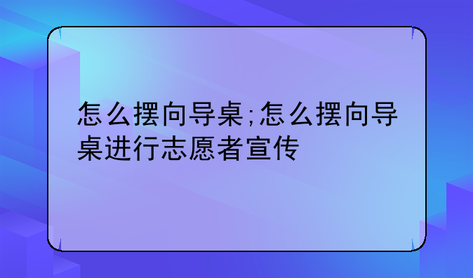 怎么摆向导桌;怎么摆向导桌进行志愿者宣传