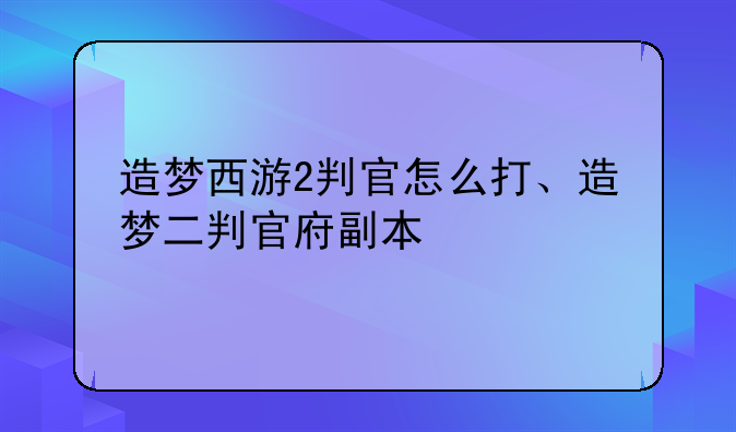 造梦西游2判官怎么打、造梦二判官府副本