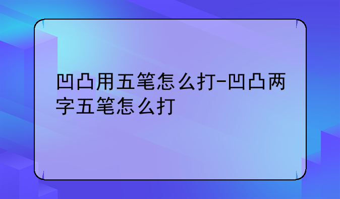 凹凸用五笔怎么打-凹凸两字五笔怎么打