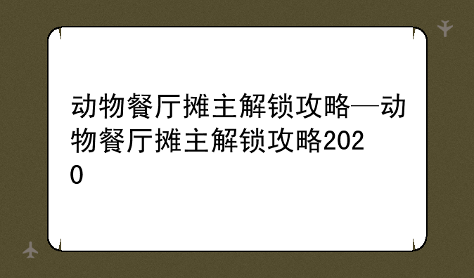 动物餐厅摊主解锁攻略—动物餐厅摊主解锁攻略2020