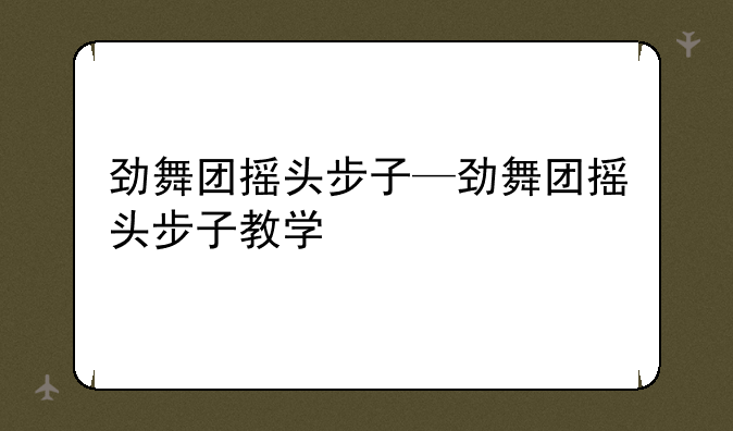 劲舞团摇头步子—劲舞团摇头步子教学