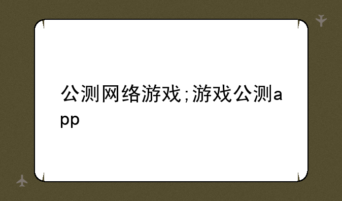 公测网络游戏;游戏公测app